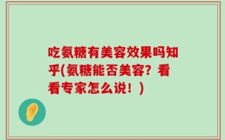 吃氨糖有美容效果吗知乎(氨糖能否美容？看看专家怎么说！)