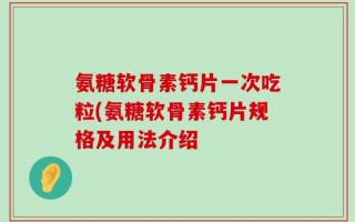 氨糖软骨素钙片一次吃粒(氨糖软骨素钙片规格及用法介绍