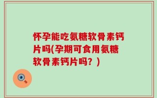 怀孕能吃氨糖软骨素钙片吗(孕期可食用氨糖软骨素钙片吗？)