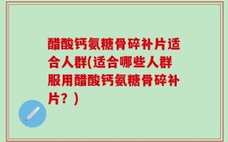 醋酸钙氨糖骨碎补片适合人群(适合哪些人群服用醋酸钙氨糖骨碎补片？)