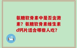 氨糖软骨素中是否含激素？氨糖软骨素维生素d钙片适合哪些人吃？