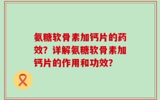 氨糖软骨素加钙片的药效？详解氨糖软骨素加钙片的作用和功效？