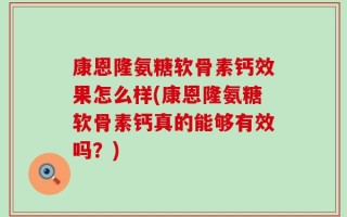 康恩隆氨糖软骨素钙效果怎么样(康恩隆氨糖软骨素钙真的能够有效吗？)