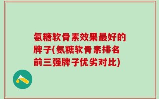 氨糖软骨素效果最好的牌子(氨糖软骨素排名前三强牌子优劣对比)