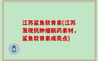 江苏鲨鱼软骨素(江苏发现抗肿瘤新药素材，鲨鱼软骨素成亮点)