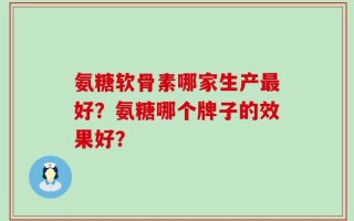 氨糖软骨素哪家生产最好？氨糖哪个牌子的效果好？