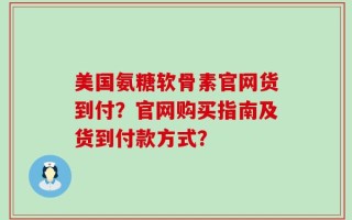 美国氨糖软骨素官网货到付？官网购买指南及货到付款方式？