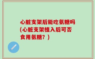 心脏支架后能吃氨糖吗(心脏支架植入后可否食用氨糖？)