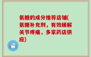 氨糖的成分推荐店铺(氨糖补充剂，有效缓解关节疼痛，多家药店供应)