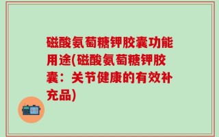 磁酸氨萄糖钾胶囊功能用途(磁酸氨萄糖钾胶囊：关节健康的有效补充品)