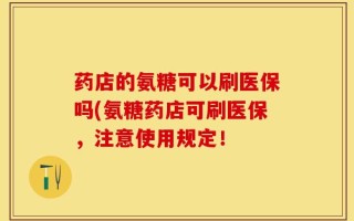 药店的氨糖可以刷医保吗(氨糖药店可刷医保，注意使用规定！