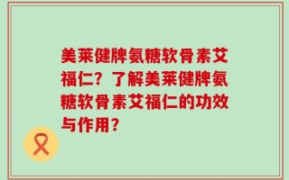 美莱健牌氨糖软骨素艾福仁？了解美莱健牌氨糖软骨素艾福仁的功效与作用？
