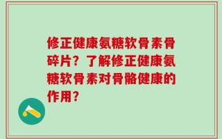 修正健康氨糖软骨素骨碎片？了解修正健康氨糖软骨素对骨骼健康的作用？