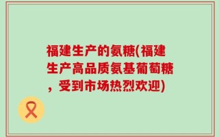 福建生产的氨糖(福建生产高品质氨基葡萄糖，受到市场热烈欢迎)