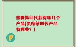 氨糖第四代都有哪几个产品(氨糖第四代产品有哪些？)