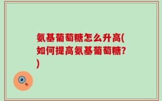 氨基葡萄糖怎么升高(如何提高氨基葡萄糖？)