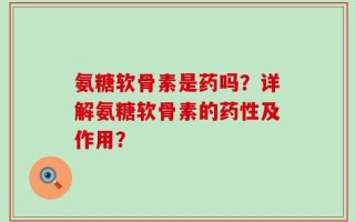 氨糖软骨素是药吗？详解氨糖软骨素的药性及作用？