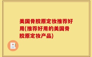 美国骨胶原定妆推荐好用(推荐好用的美国骨胶原定妆产品)
