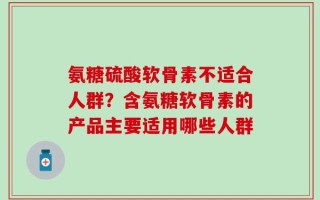 氨糖硫酸软骨素不适合人群？含氨糖软骨素的产品主要适用哪些人群