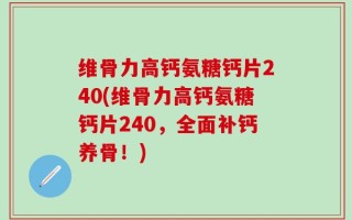 维骨力高钙氨糖钙片240(维骨力高钙氨糖钙片240，全面补钙养骨！)