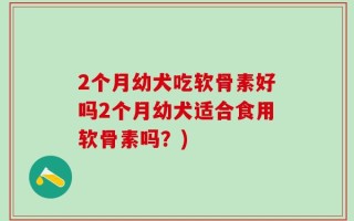 2个月幼犬吃软骨素好吗2个月幼犬适合食用软骨素吗？)