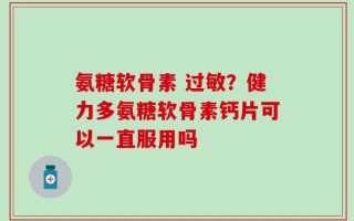 氨糖软骨素 过敏？健力多氨糖软骨素钙片可以一直服用吗