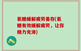 氨糖缓解疲劳善存(氨糖有效缓解疲劳，让你精力充沛)