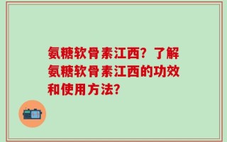 氨糖软骨素江西？了解氨糖软骨素江西的功效和使用方法？