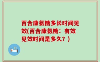 百合康氨糖多长时间见效(百合康氨糖：有效见效时间是多久？)