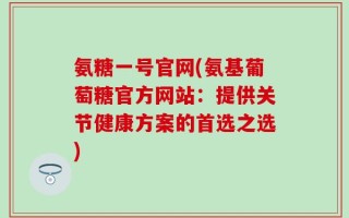 氨糖一号官网(氨基葡萄糖官方网站：提供关节健康方案的首选之选)