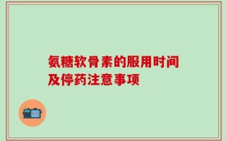 氨糖软骨素的服用时间及停药注意事项