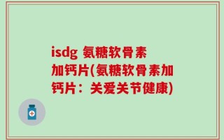 isdg 氨糖软骨素加钙片(氨糖软骨素加钙片：关爱关节健康)