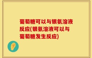 葡萄糖可以与银氨溶液反应(银氨溶液可以与葡萄糖发生反应)
