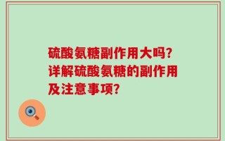 硫酸氨糖副作用大吗？详解硫酸氨糖的副作用及注意事项？