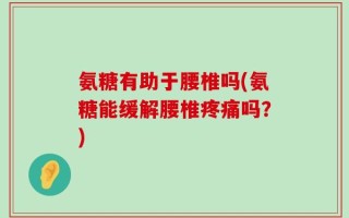氨糖有助于腰椎吗(氨糖能缓解腰椎疼痛吗？)