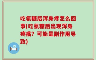 吃氨糖后浑身疼怎么回事(吃氨糖后出现浑身疼痛？可能是副作用导致)