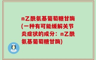 n乙酰氨基葡萄糖甘酶(一种有可能缓解关节炎症状的成分：n乙酰氨基葡萄糖甘酶)