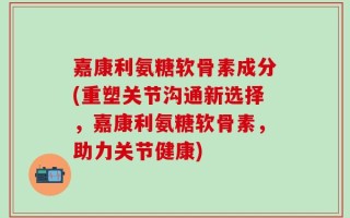 嘉康利氨糖软骨素成分(重塑关节沟通新选择，嘉康利氨糖软骨素，助力关节健康)