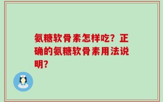 氨糖软骨素怎样吃？正确的氨糖软骨素用法说明？