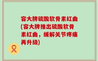 容大牌硫酸软骨素红曲(容大牌推出硫酸软骨素红曲，缓解关节疼痛再升级)