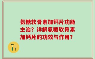 氨糖软骨素加钙片功能主治？详解氨糖软骨素加钙片的功效与作用？