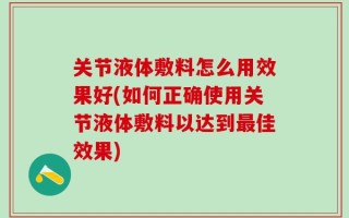 关节液体敷料怎么用效果好(如何正确使用关节液体敷料以达到最佳效果)