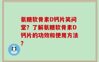 氨糖软骨素D钙片笑问堂？了解氨糖软骨素D钙片的功效和使用方法？