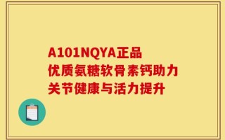 A101NQYA正品优质氨糖软骨素钙助力关节健康与活力提升
