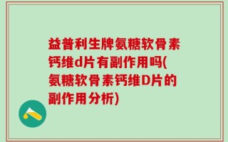 益普利生牌氨糖软骨素钙维d片有副作用吗(氨糖软骨素钙维D片的副作用分析)
