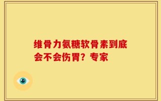 维骨力氨糖软骨素到底会不会伤胃？专家