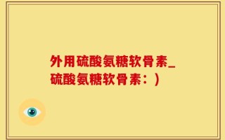 外用硫酸氨糖软骨素_硫酸氨糖软骨素：)