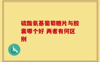 硫酸氨基葡萄糖片与胶囊哪个好 两者有何区别