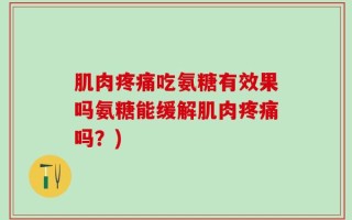 肌肉疼痛吃氨糖有效果吗氨糖能缓解肌肉疼痛吗？)