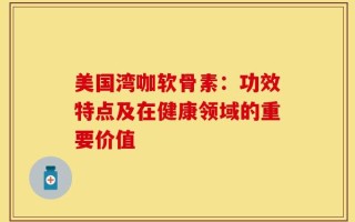 美国湾咖软骨素：功效特点及在健康领域的重要价值